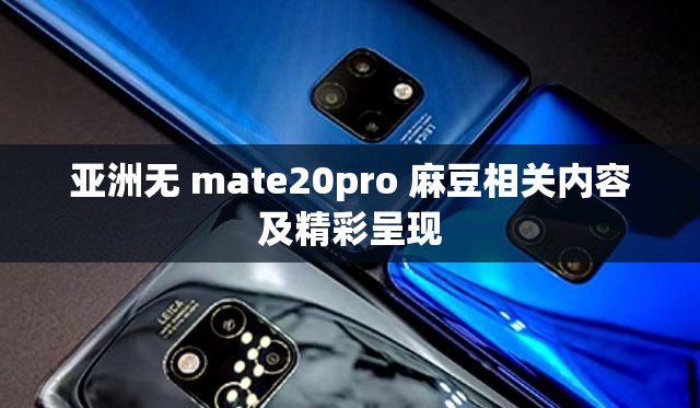 亞洲無 mate20pro 麻豆相關(guān)內(nèi)容及精彩呈現(xiàn)