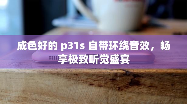 成色好的 p31s 自帶環(huán)繞音效，暢享極致聽覺盛宴