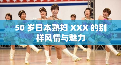 50 歲日本熟婦 XXX 的別樣風(fēng)情與魅力