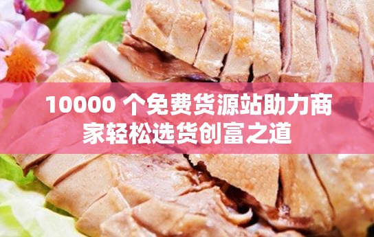 10000 個(gè)免費(fèi)貨源站助力商家輕松選貨創(chuàng)富之道