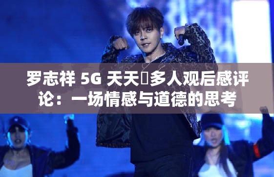 羅志祥 5G 天天奭多人觀后感評(píng)論：一場(chǎng)情感與道德的思考