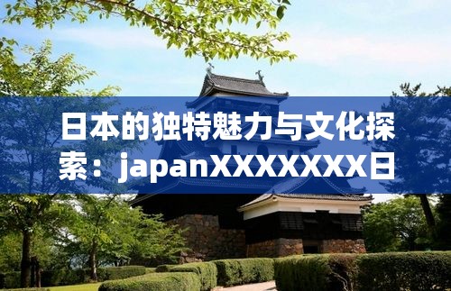 日本的獨(dú)特魅力與文化探索：japanXXXXXXX日本