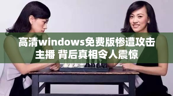 高清windows免費(fèi)版慘遭攻擊主播 背后真相令人震驚