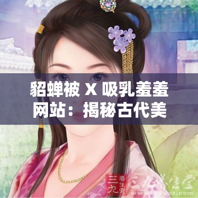 貂蟬被 X 吸乳羞羞網(wǎng)站：揭秘古代美女的私密生活