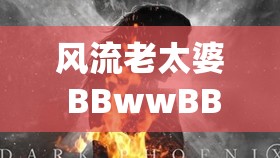 風(fēng)流老太婆 BBwwBBww 高潮：極致體驗(yàn)的獨(dú)特演繹