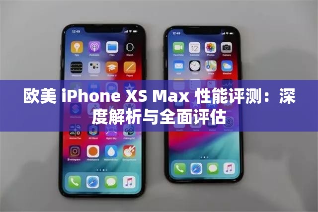 歐美 iPhone XS Max 性能評測：深度解析與全面評估