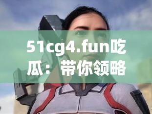 51cg4.fun吃瓜：帶你領(lǐng)略不一樣的吃瓜體驗