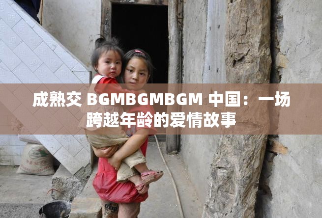 成熟交 BGMBGMBGM 中國(guó)：一場(chǎng)跨越年齡的愛(ài)情故事