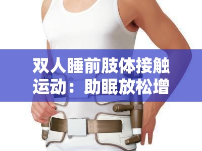 雙人睡前肢體接觸運動：助眠放松增進親密關(guān)系的秘訣