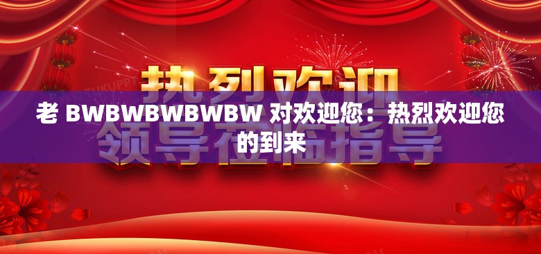 老 BWBWBWBWBW 對(duì)歡迎您：熱烈歡迎您的到來