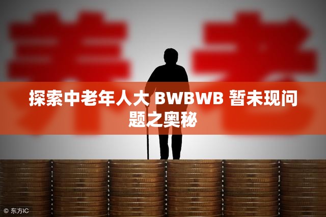 探索中老年人大 BWBWB 暫未現(xiàn)問(wèn)題之奧秘