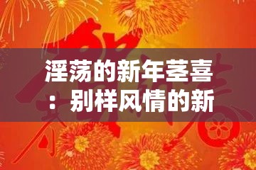 淫蕩的新年莖喜：別樣風(fēng)情的新春祝福