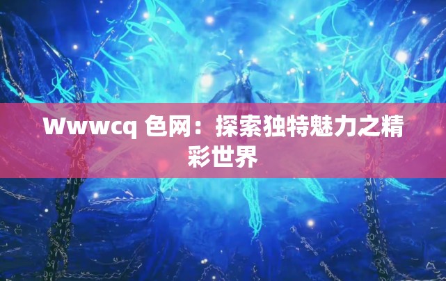 Wwwcq 色網(wǎng)：探索獨(dú)特魅力之精彩世界