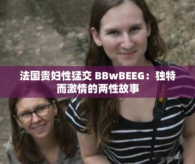 法國貴婦性猛交 BBwBEEG：獨(dú)特而激情的兩性故事