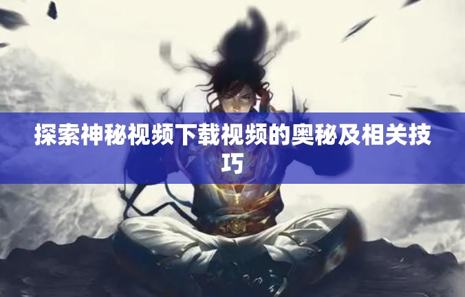 探索神秘視頻下載視頻的奧秘及相關(guān)技巧