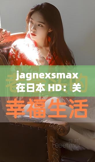 jagnexsmax 在日本 HD：關于其在日本 HD 的深入探討與分析