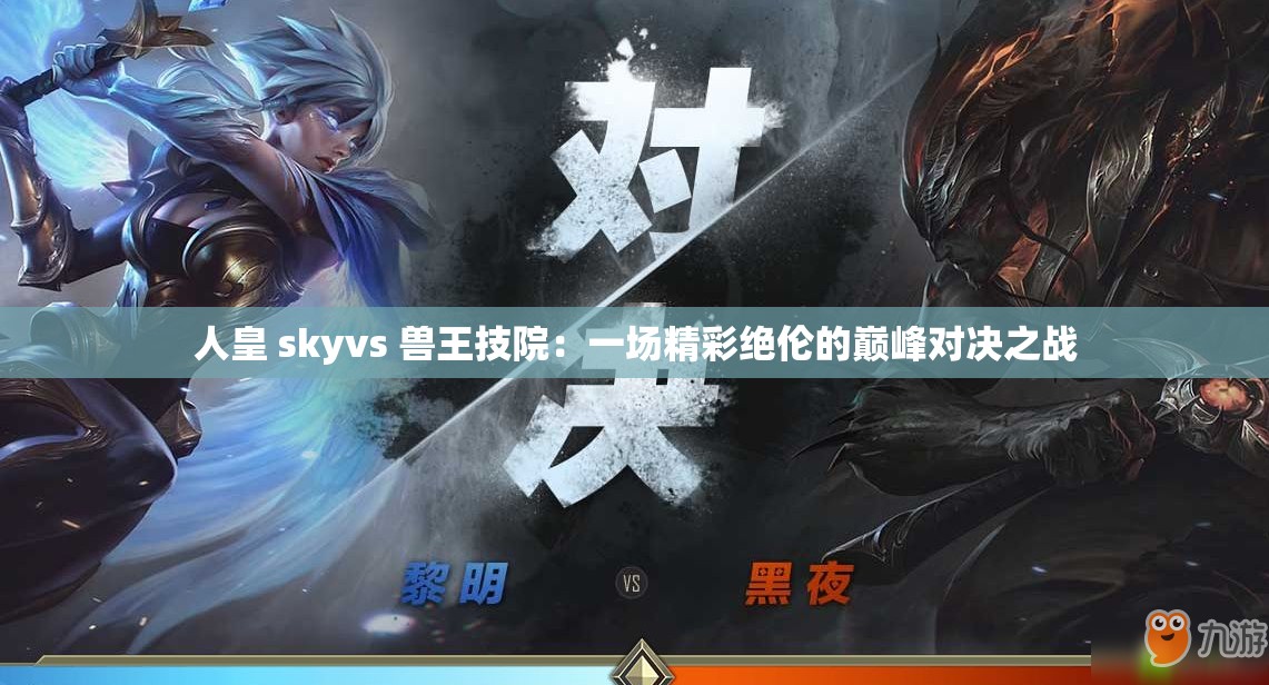 人皇 skyvs 獸王技院：一場精彩絕倫的巔峰對決之戰(zhàn)