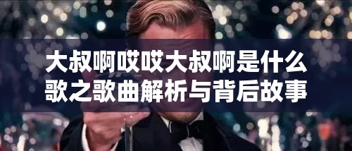 大叔啊哎哎大叔啊是什么歌之歌曲解析與背后故事探討