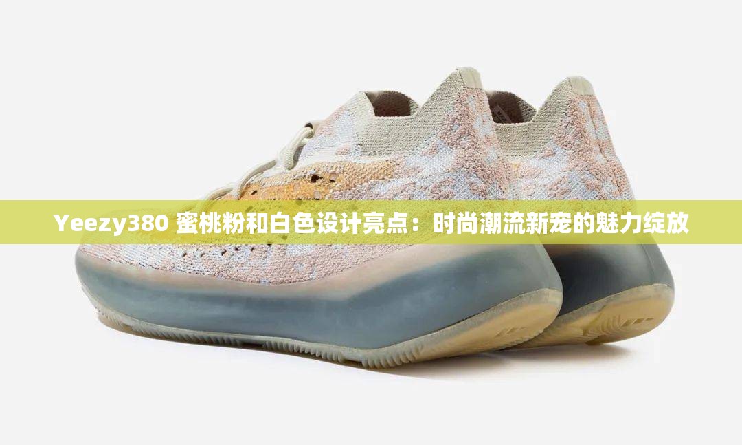 Yeezy380 蜜桃粉和白色設(shè)計亮點：時尚潮流新寵的魅力綻放