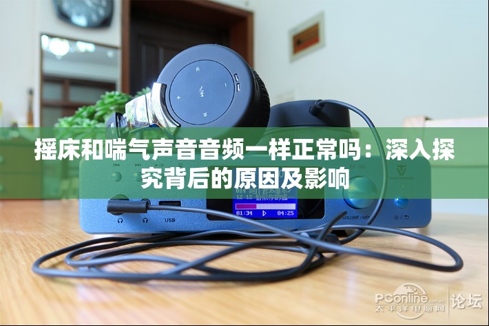 搖床和喘氣聲音音頻一樣正常嗎：深入探究背后的原因及影響