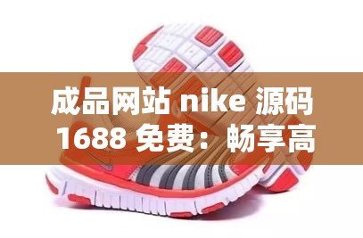 成品網(wǎng)站 nike 源碼 1688 免費：暢享高品質耐克資源的絕佳途徑