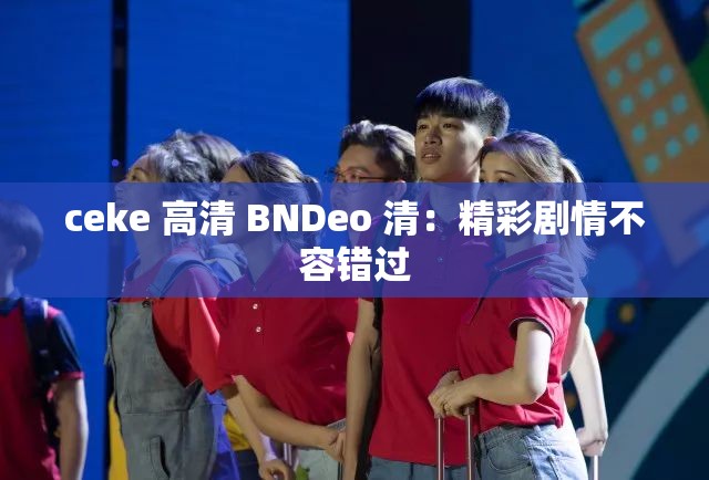 ceke 高清 BNDeo 清：精彩劇情不容錯(cuò)過(guò)