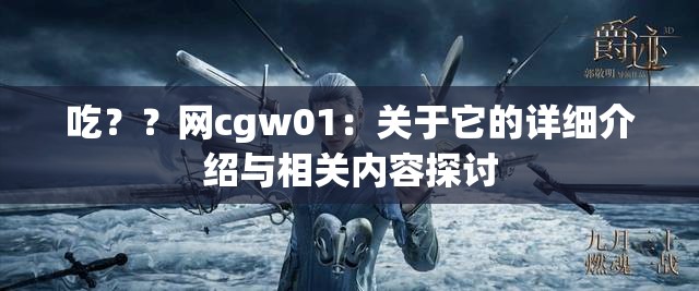 吃？？網(wǎng)cgw01：關(guān)于它的詳細(xì)介紹與相關(guān)內(nèi)容探討