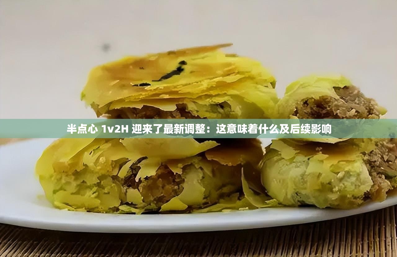 半點(diǎn)心 1v2H 迎來(lái)了最新調(diào)整：這意味著什么及后續(xù)影響