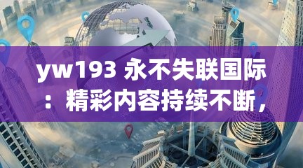 yw193 永不失聯(lián)國(guó)際：精彩內(nèi)容持續(xù)不斷，帶你暢游世界