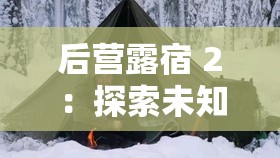 后營露宿 2：探索未知荒野中的奇妙露營之旅