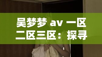 吳夢夢 av 一區(qū)二區(qū)三區(qū)：探尋女性身體的藝術(shù)之旅