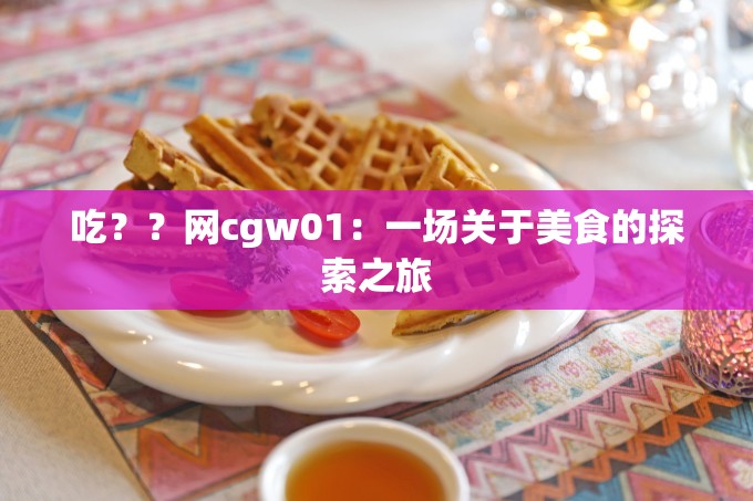 吃？？網(wǎng)cgw01：一場關于美食的探索之旅