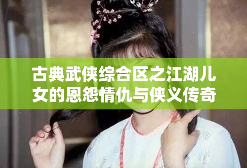 古典武俠綜合區(qū)之江湖兒女的恩怨情仇與俠義傳奇故事