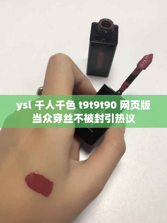 ysl 千人千色 t9t9t90 網(wǎng)頁版當眾穿絲不被封引熱議