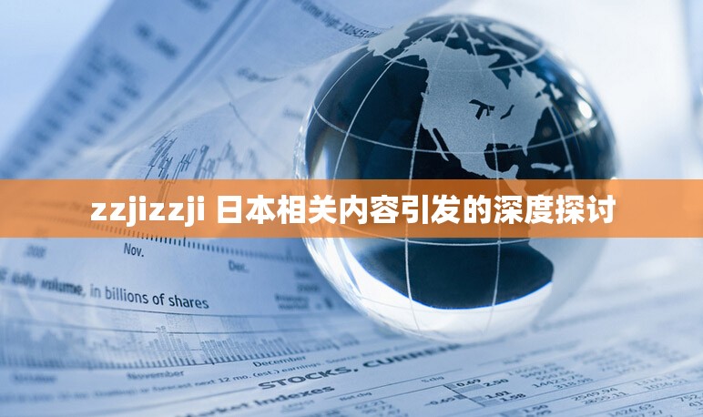 zzjizzji 日本相關(guān)內(nèi)容引發(fā)的深度探討