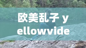 歐美亂子 yellowvideo 相關(guān)內(nèi)容引發(fā)熱議探討