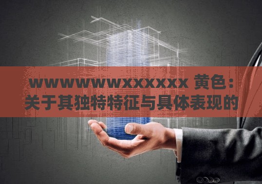 wwwwwwxxxxxx 黃色：關(guān)于其獨(dú)特特征與具體表現(xiàn)的探討