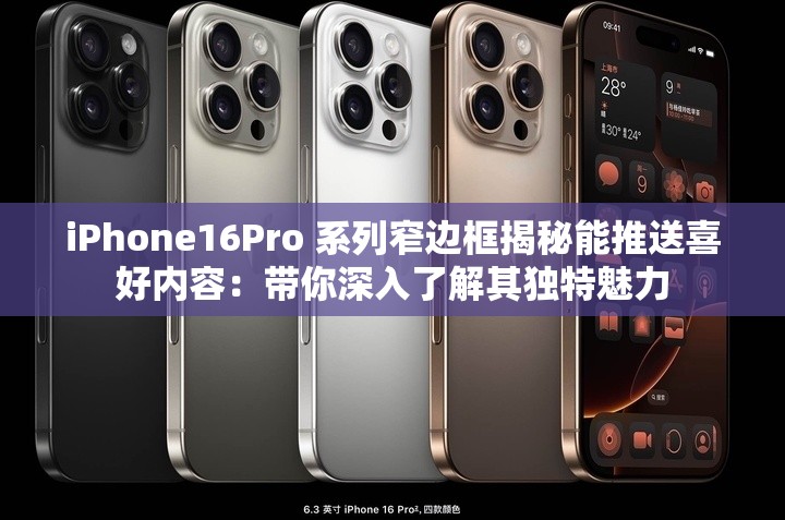 iPhone16Pro 系列窄邊框揭秘能推送喜好內(nèi)容：帶你深入了解其獨(dú)特魅力