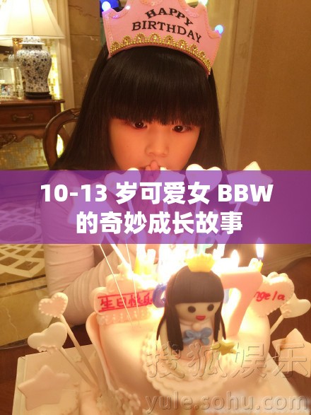 10-13 歲可愛(ài)女 BBW 的奇妙成長(zhǎng)故事