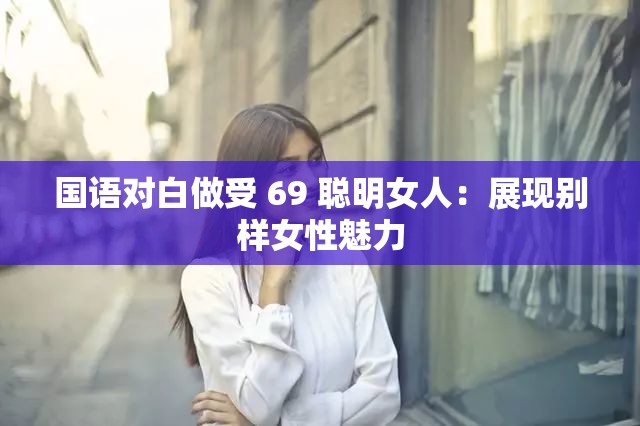 國語對白做受 69 聰明女人：展現(xiàn)別樣女性魅力