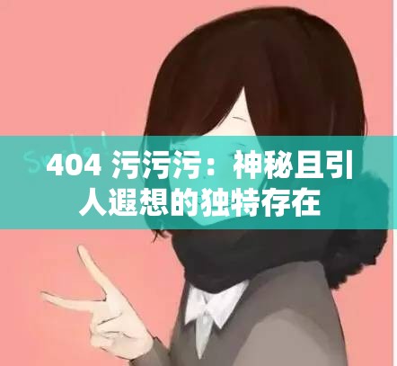 404 污污污：神秘且引人遐想的獨(dú)特存在