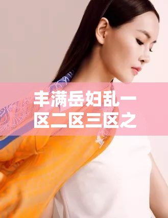 豐滿岳婦亂一區(qū)二區(qū)三區(qū)之別樣精彩故事呈現(xiàn)