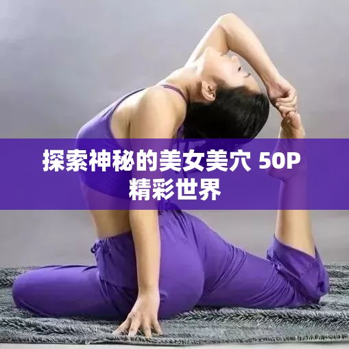 探索神秘的美女美穴 50P 精彩世界