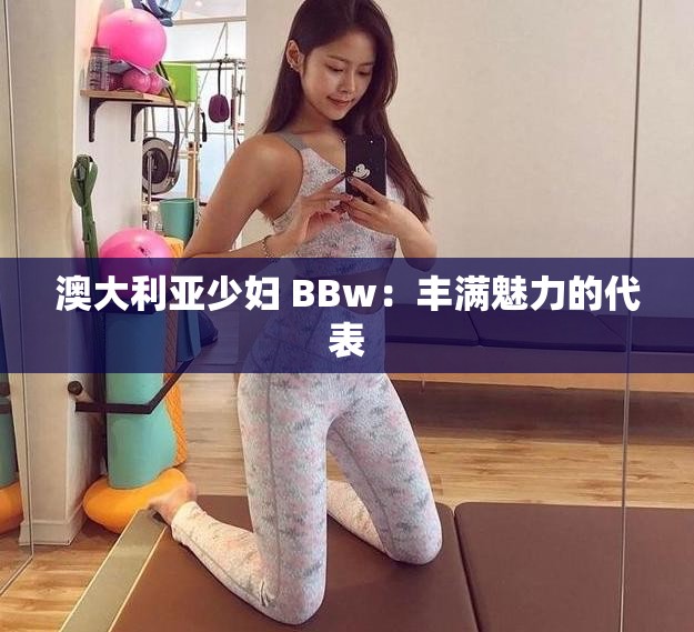 澳大利亞少婦 BBw：豐滿魅力的代表