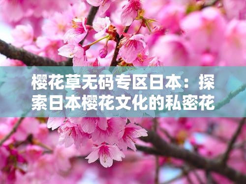 櫻花草無碼專區(qū)日本：探索日本櫻花文化的私密花園