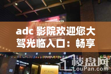 adc 影院歡迎您大駕光臨入口：暢享視覺盛宴，盡在這里