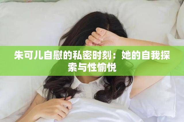 朱可兒自慰的私密時刻：她的自我探索與性愉悅