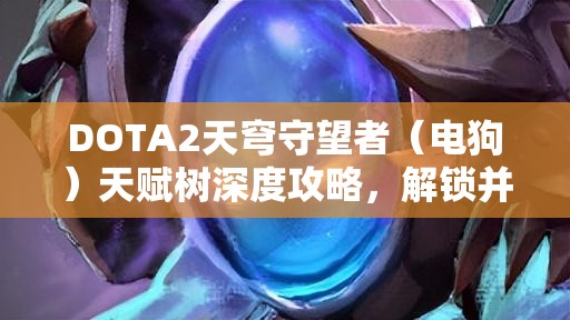 DOTA2天穹守望者（電狗）天賦樹深度攻略，解鎖并發(fā)揮英雄無限潛能的策略指南