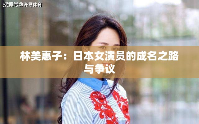 林美惠子：日本女演員的成名之路與爭議