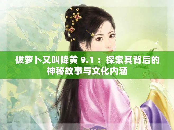 拔蘿卜又叫降黃 9.1 ：探索其背后的神秘故事與文化內(nèi)涵